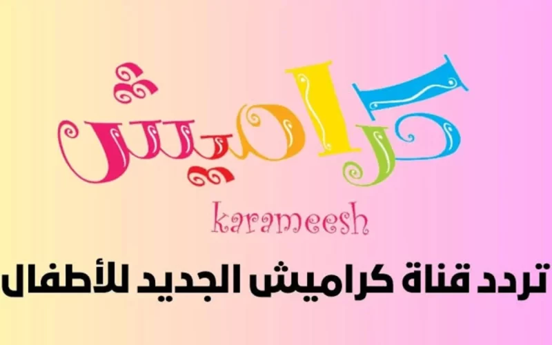 ‘‘ كراميش الي بتحبوها ‘‘ تردد قناة كراميش 2024 الجديد Karameesh على القناة على النايل سات والعرب سات